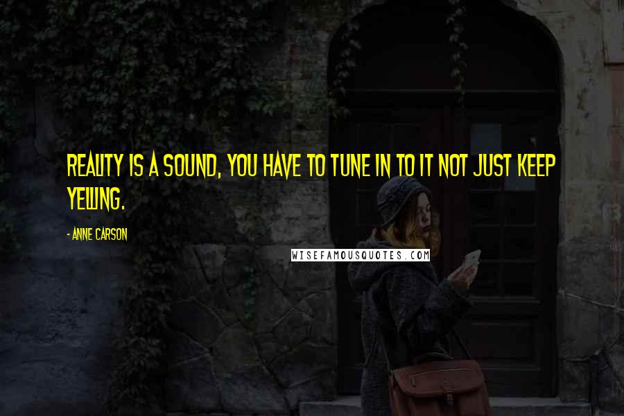 Anne Carson Quotes: Reality is a sound, you have to tune in to it not just keep yelling.