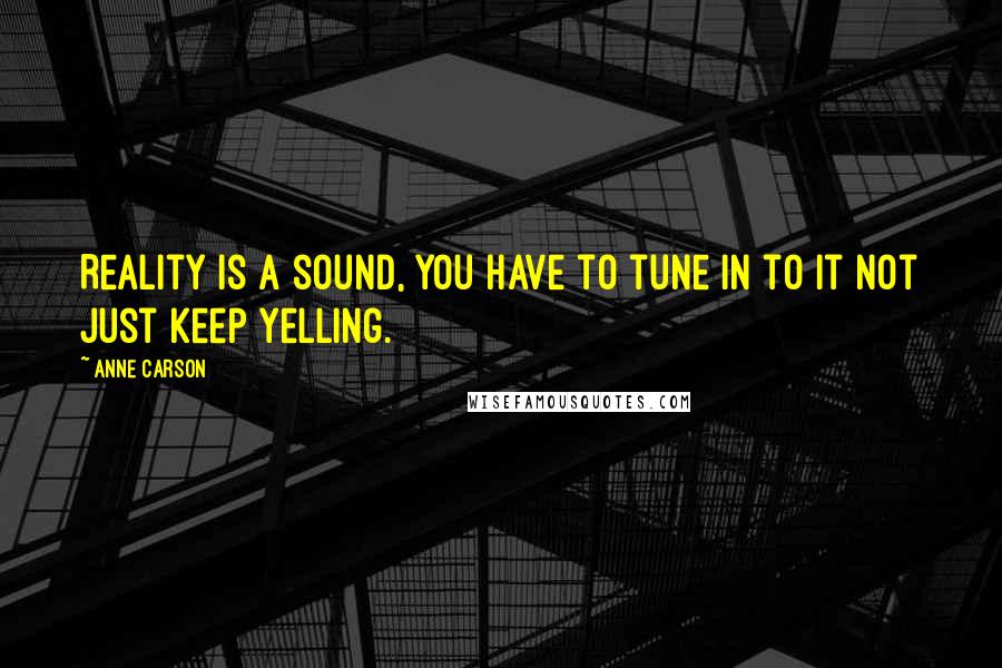 Anne Carson Quotes: Reality is a sound, you have to tune in to it not just keep yelling.