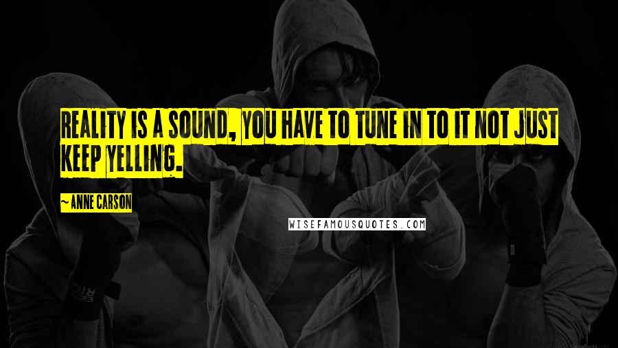 Anne Carson Quotes: Reality is a sound, you have to tune in to it not just keep yelling.