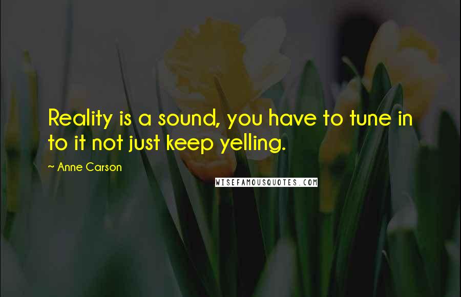 Anne Carson Quotes: Reality is a sound, you have to tune in to it not just keep yelling.