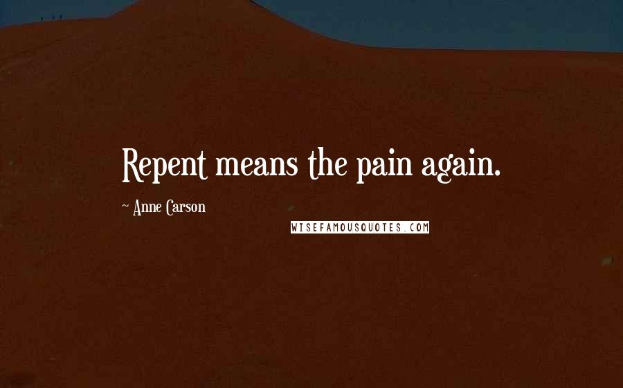 Anne Carson Quotes: Repent means the pain again.