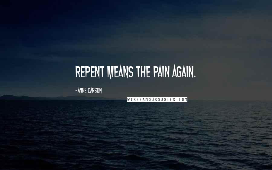 Anne Carson Quotes: Repent means the pain again.