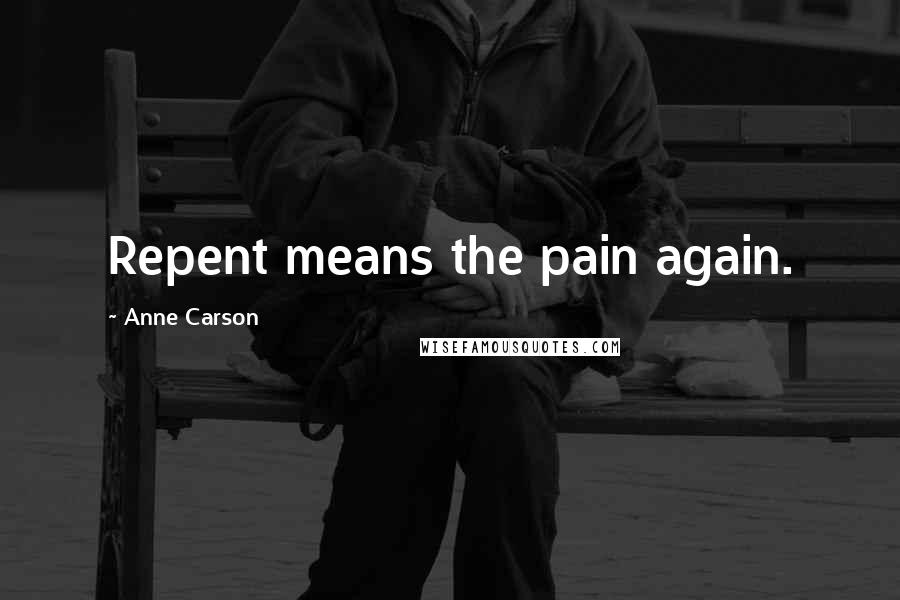 Anne Carson Quotes: Repent means the pain again.