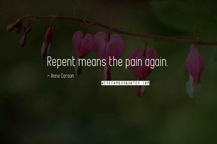 Anne Carson Quotes: Repent means the pain again.