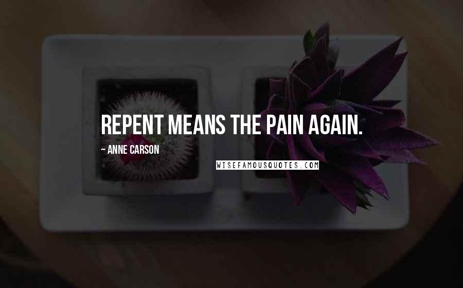 Anne Carson Quotes: Repent means the pain again.