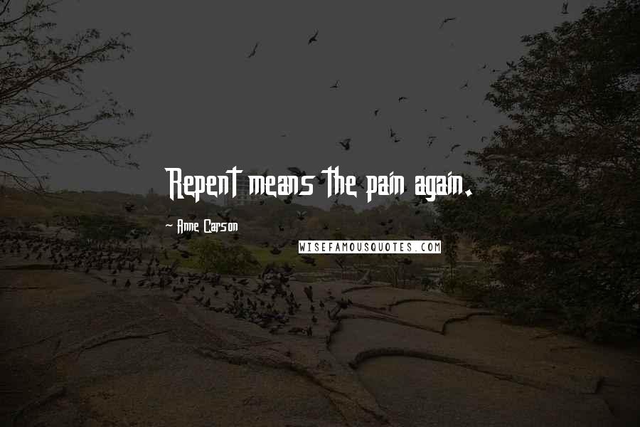 Anne Carson Quotes: Repent means the pain again.