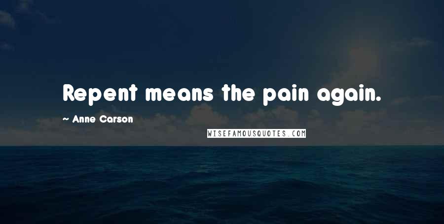 Anne Carson Quotes: Repent means the pain again.