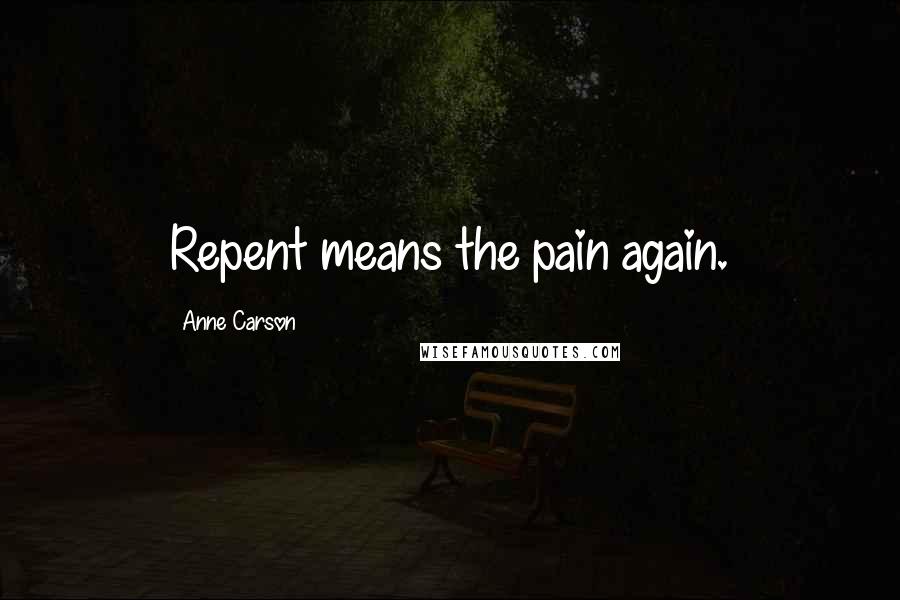 Anne Carson Quotes: Repent means the pain again.