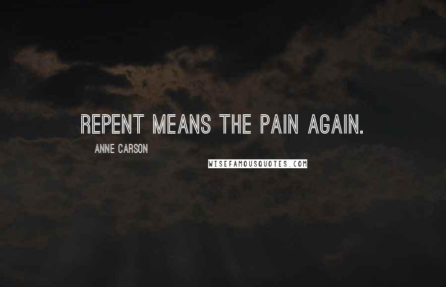 Anne Carson Quotes: Repent means the pain again.