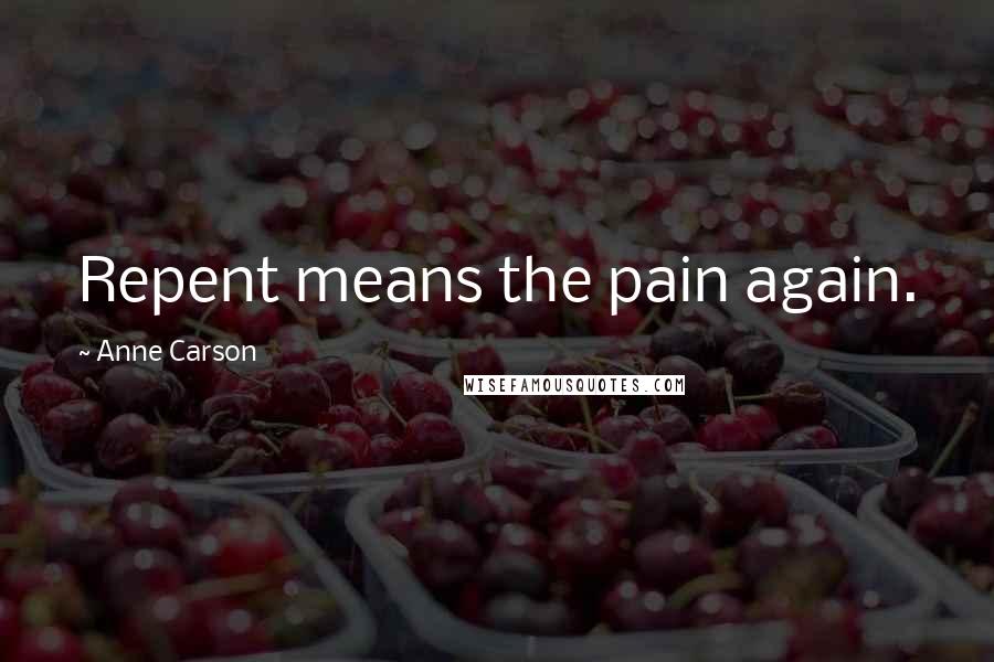 Anne Carson Quotes: Repent means the pain again.