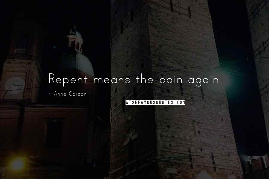 Anne Carson Quotes: Repent means the pain again.