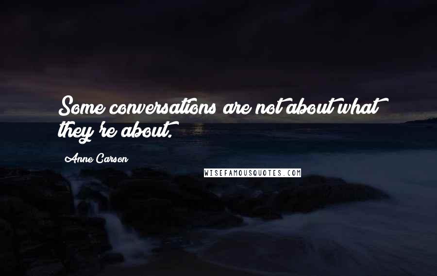 Anne Carson Quotes: Some conversations are not about what they're about.