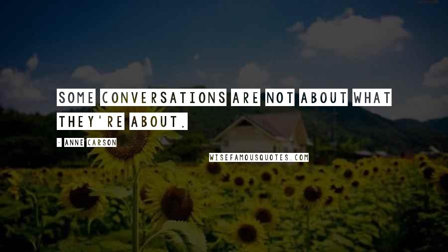 Anne Carson Quotes: Some conversations are not about what they're about.