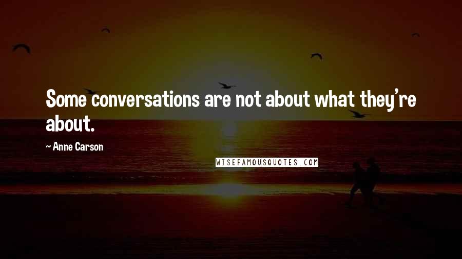 Anne Carson Quotes: Some conversations are not about what they're about.