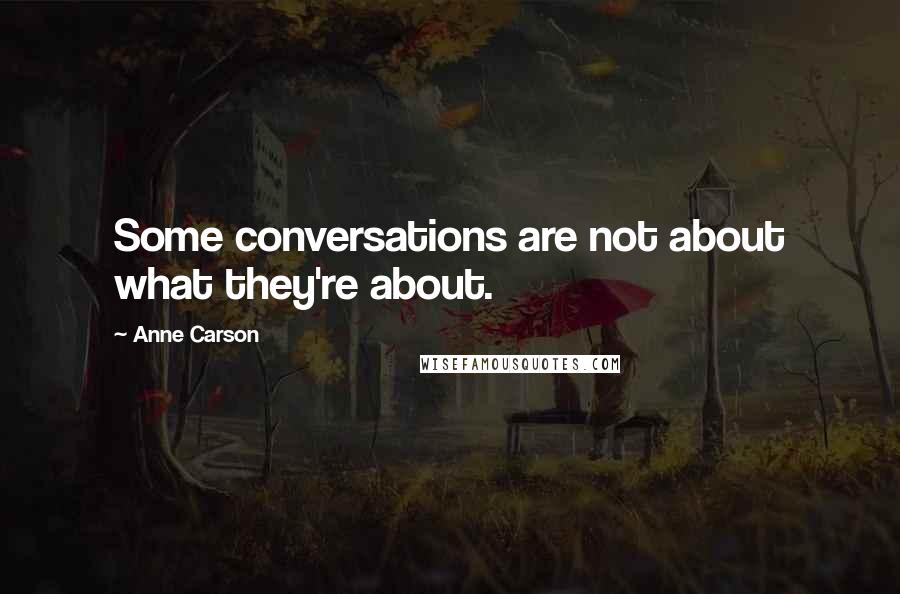 Anne Carson Quotes: Some conversations are not about what they're about.