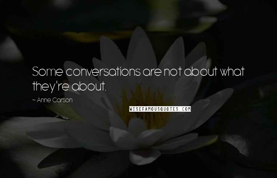 Anne Carson Quotes: Some conversations are not about what they're about.