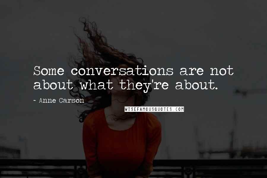 Anne Carson Quotes: Some conversations are not about what they're about.