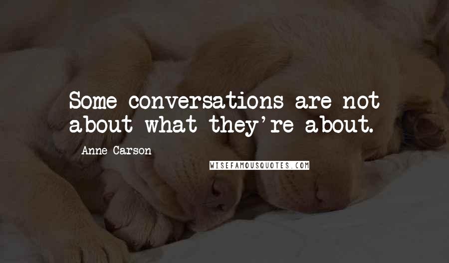 Anne Carson Quotes: Some conversations are not about what they're about.