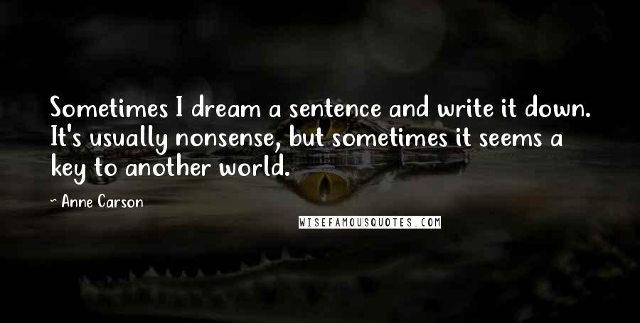 Anne Carson Quotes: Sometimes I dream a sentence and write it down. It's usually nonsense, but sometimes it seems a key to another world.