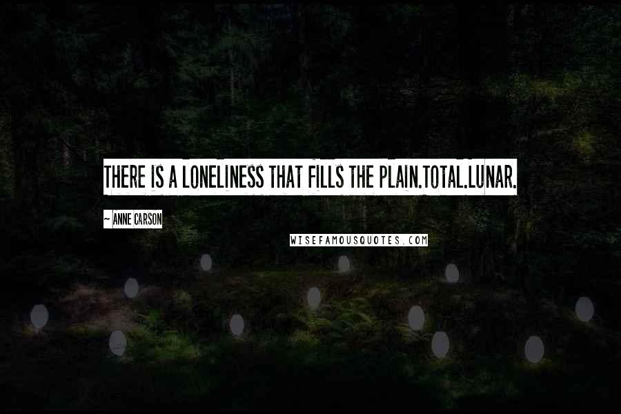 Anne Carson Quotes: There is a loneliness that fills the plain.Total.Lunar.