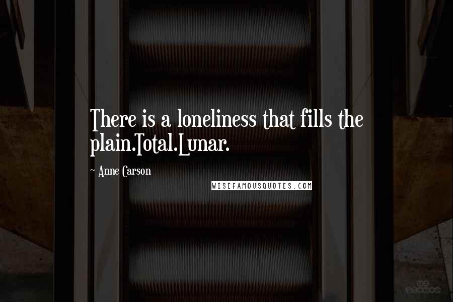 Anne Carson Quotes: There is a loneliness that fills the plain.Total.Lunar.