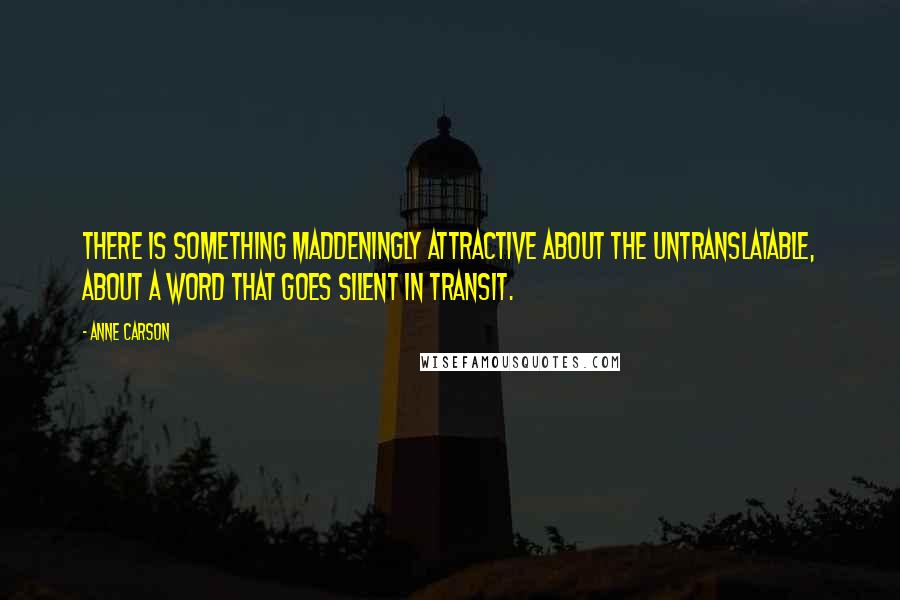 Anne Carson Quotes: There is something maddeningly attractive about the untranslatable, about a word that goes silent in transit.