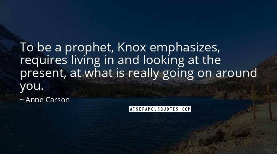 Anne Carson Quotes: To be a prophet, Knox emphasizes, requires living in and looking at the present, at what is really going on around you.