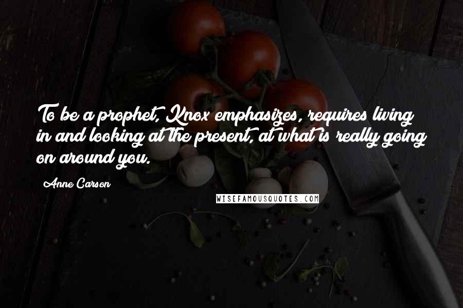 Anne Carson Quotes: To be a prophet, Knox emphasizes, requires living in and looking at the present, at what is really going on around you.