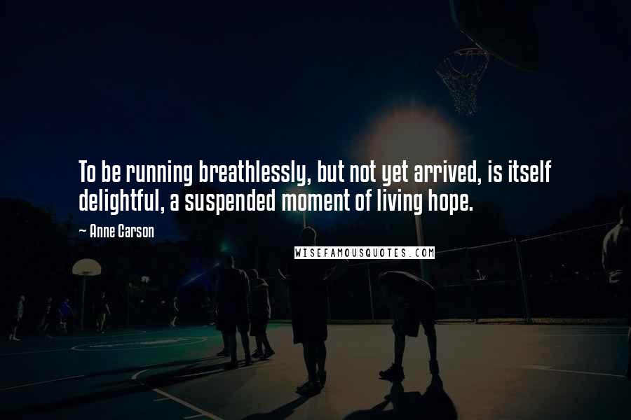 Anne Carson Quotes: To be running breathlessly, but not yet arrived, is itself delightful, a suspended moment of living hope.