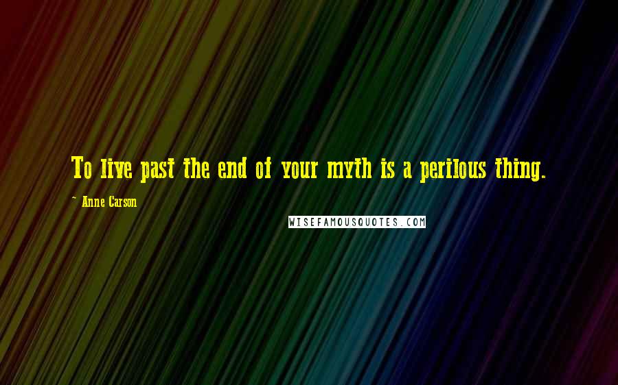 Anne Carson Quotes: To live past the end of your myth is a perilous thing.