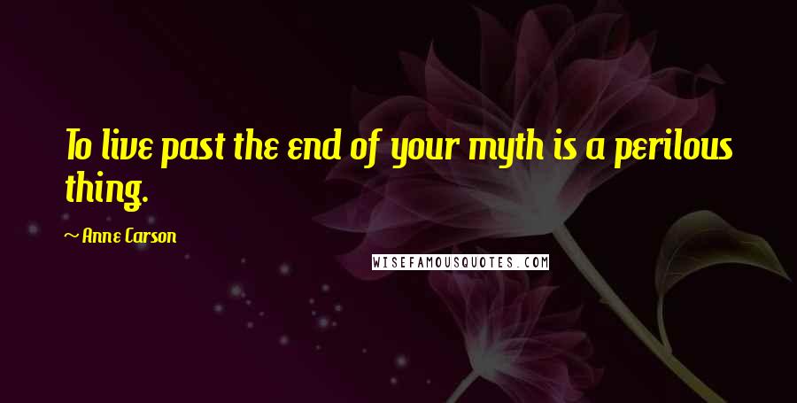 Anne Carson Quotes: To live past the end of your myth is a perilous thing.