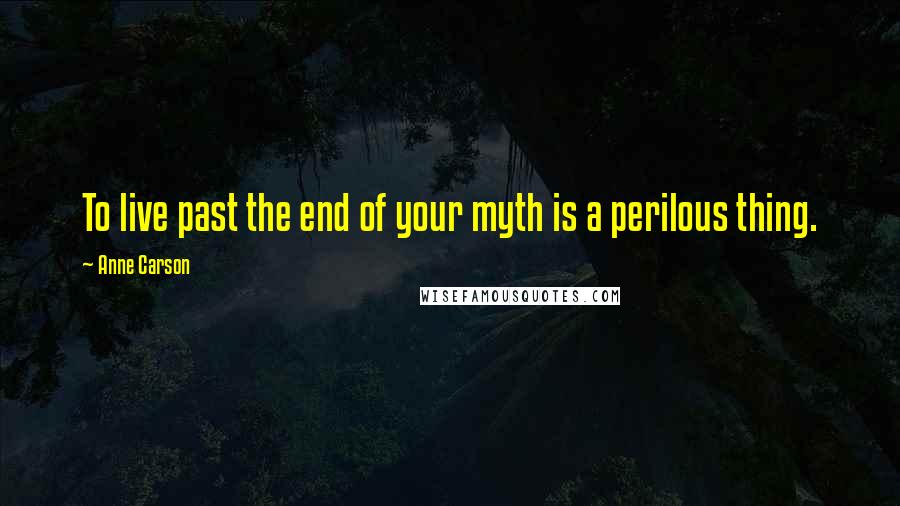 Anne Carson Quotes: To live past the end of your myth is a perilous thing.