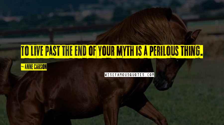 Anne Carson Quotes: To live past the end of your myth is a perilous thing.
