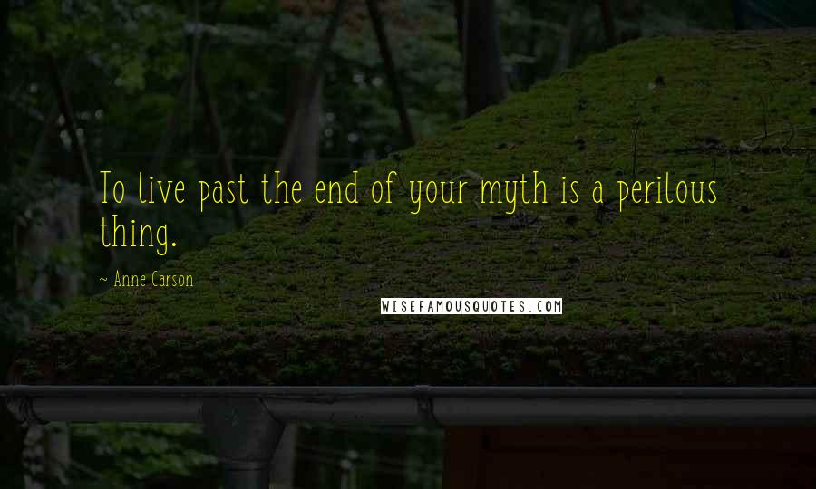 Anne Carson Quotes: To live past the end of your myth is a perilous thing.