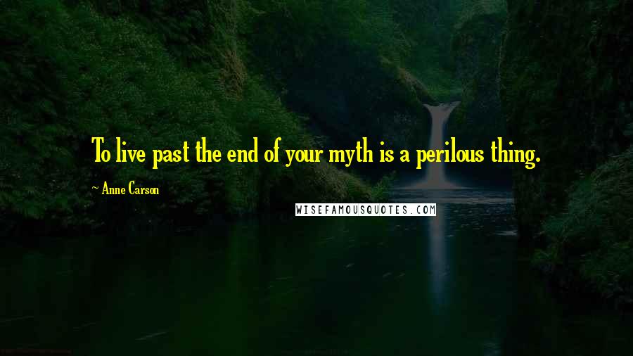 Anne Carson Quotes: To live past the end of your myth is a perilous thing.