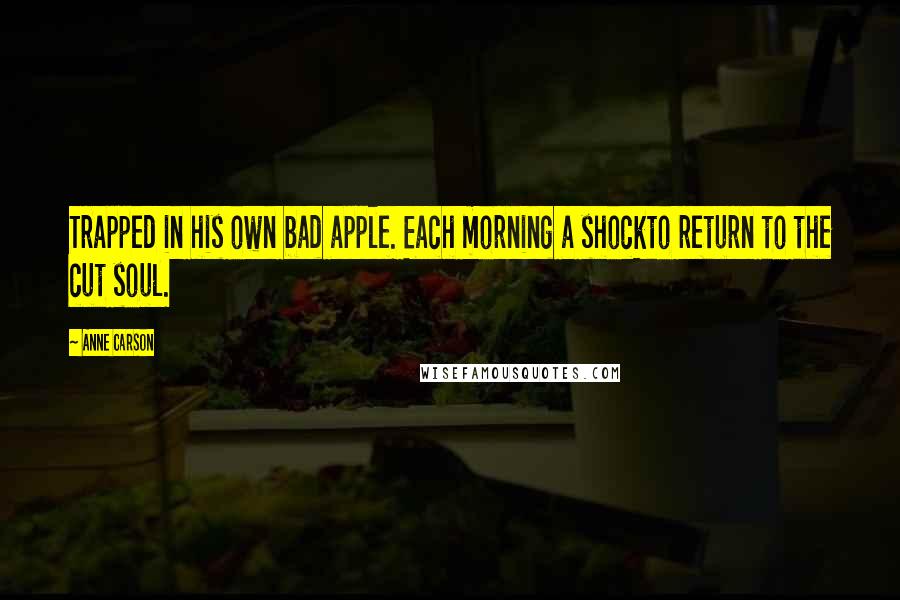 Anne Carson Quotes: Trapped in his own bad apple. Each morning a shockto return to the cut soul.