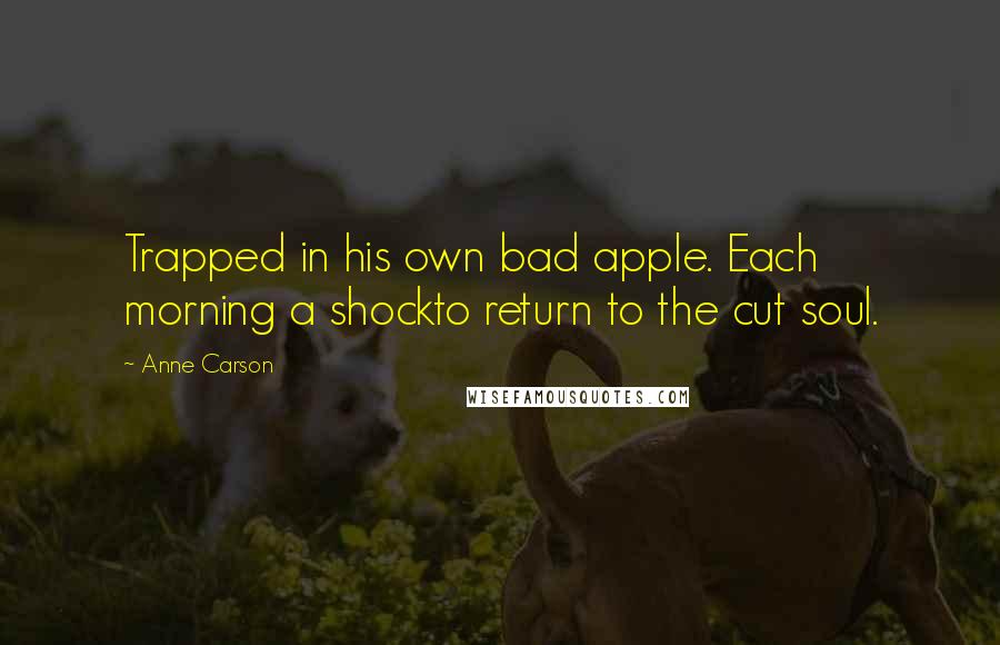 Anne Carson Quotes: Trapped in his own bad apple. Each morning a shockto return to the cut soul.