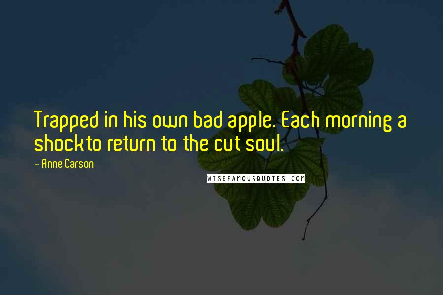 Anne Carson Quotes: Trapped in his own bad apple. Each morning a shockto return to the cut soul.