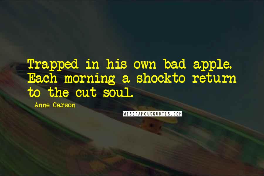 Anne Carson Quotes: Trapped in his own bad apple. Each morning a shockto return to the cut soul.