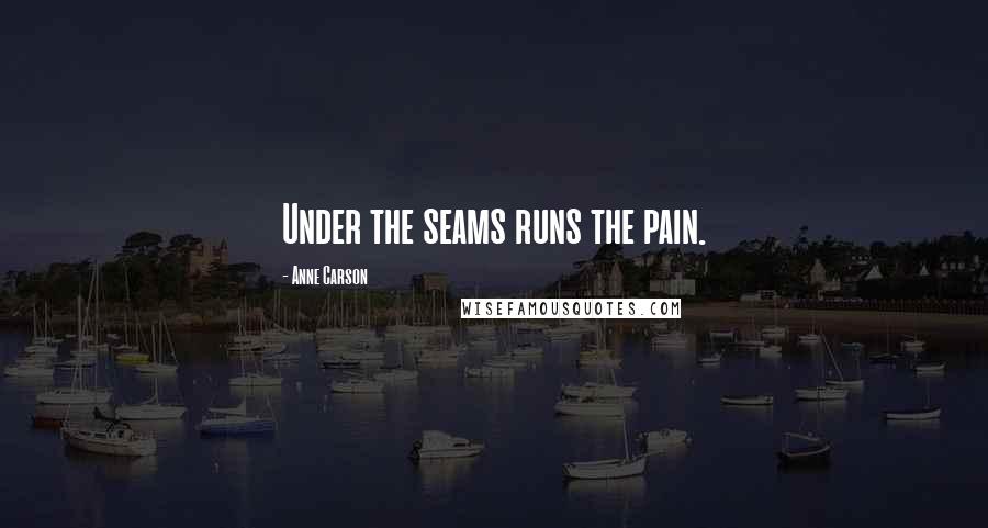 Anne Carson Quotes: Under the seams runs the pain.