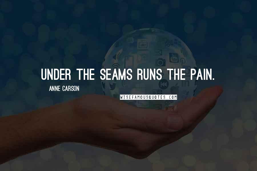 Anne Carson Quotes: Under the seams runs the pain.