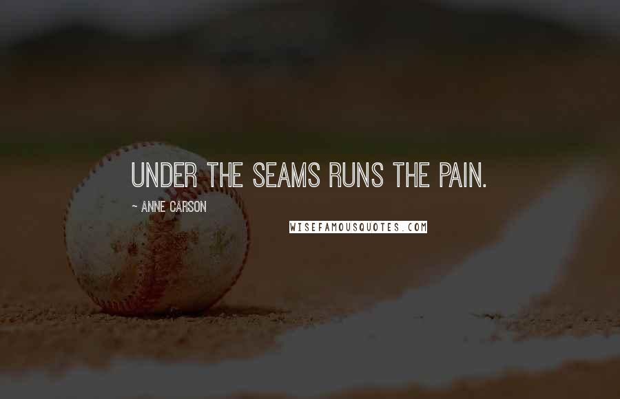 Anne Carson Quotes: Under the seams runs the pain.