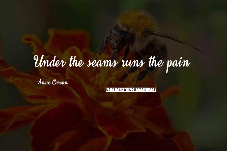 Anne Carson Quotes: Under the seams runs the pain.