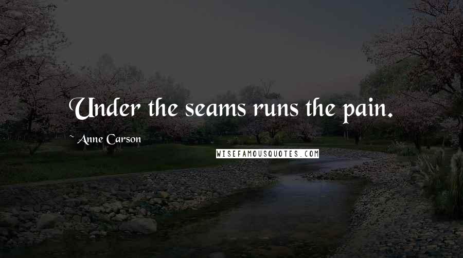 Anne Carson Quotes: Under the seams runs the pain.