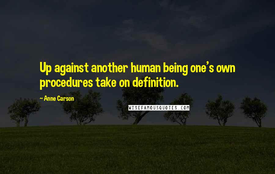 Anne Carson Quotes: Up against another human being one's own procedures take on definition.