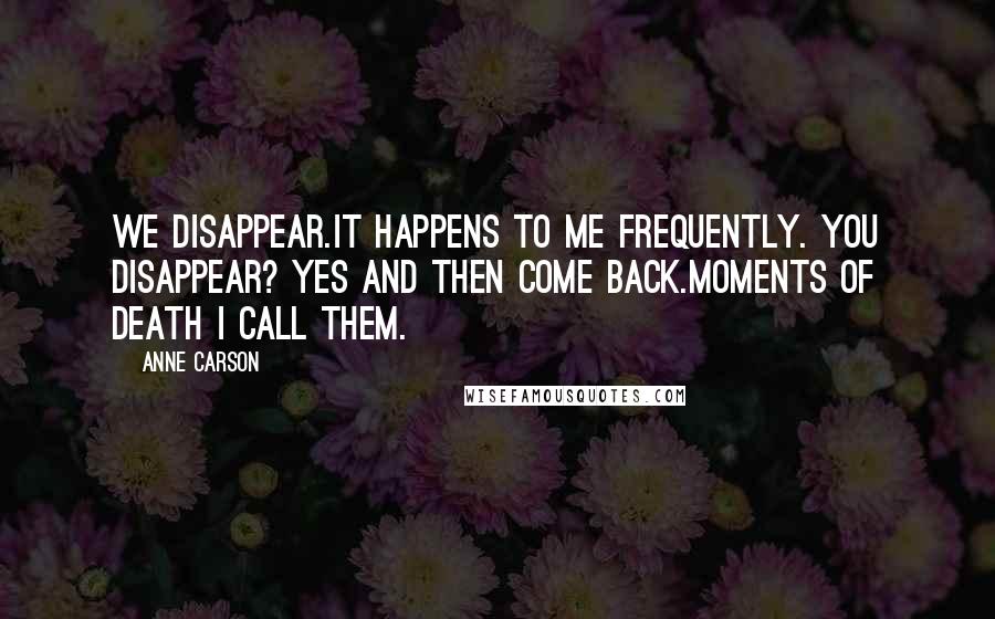 Anne Carson Quotes: We disappear.It happens to me frequently. You disappear? Yes and then come back.Moments of death I call them.