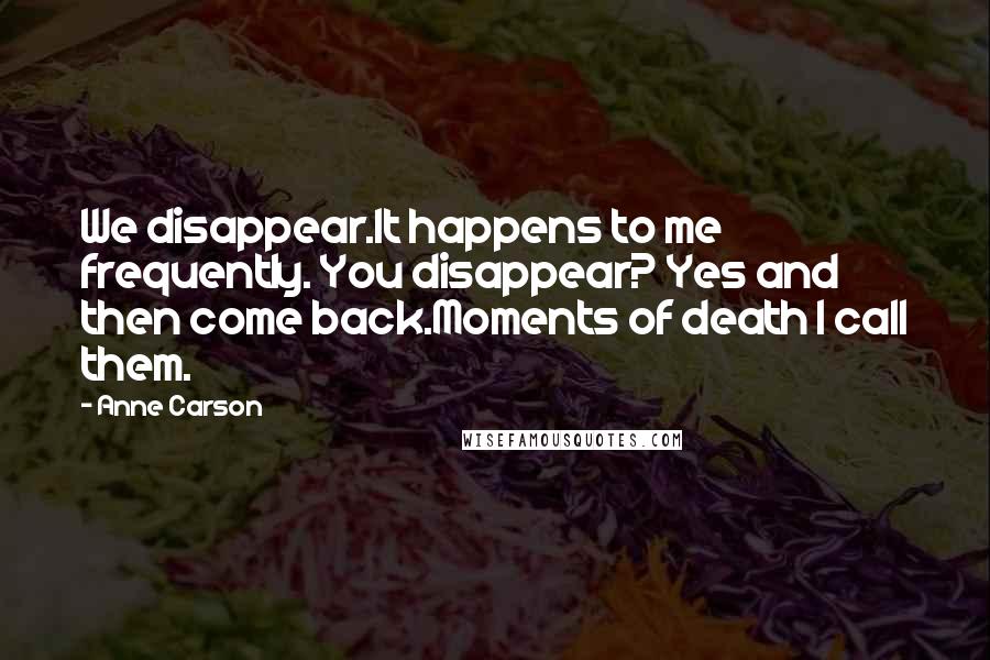 Anne Carson Quotes: We disappear.It happens to me frequently. You disappear? Yes and then come back.Moments of death I call them.