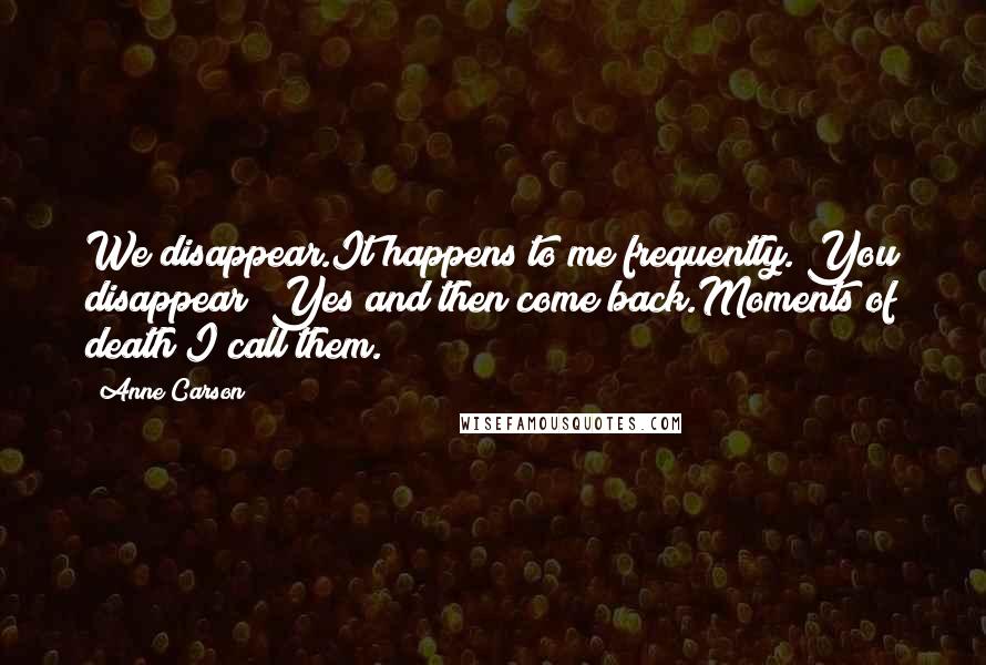 Anne Carson Quotes: We disappear.It happens to me frequently. You disappear? Yes and then come back.Moments of death I call them.