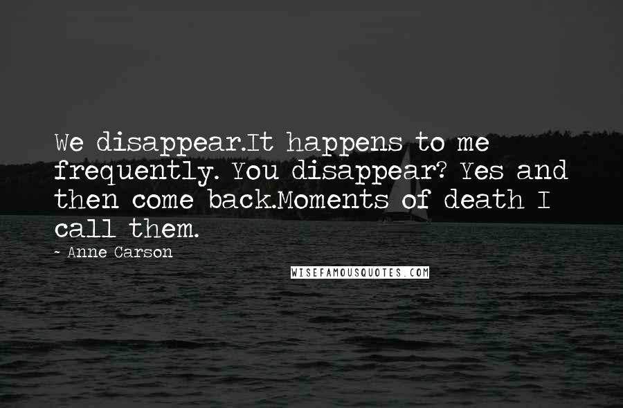 Anne Carson Quotes: We disappear.It happens to me frequently. You disappear? Yes and then come back.Moments of death I call them.