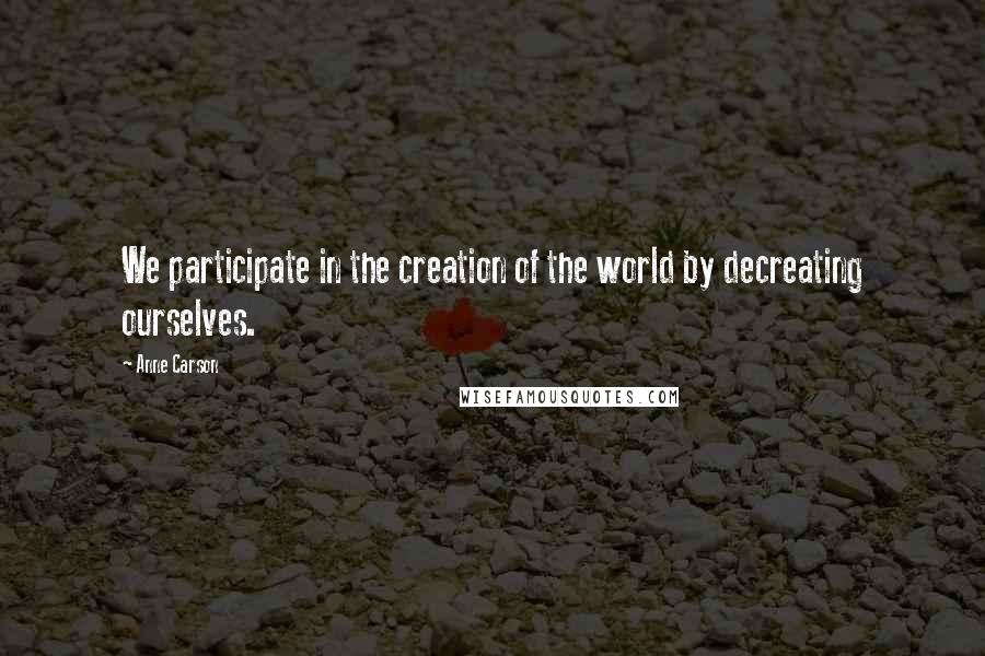 Anne Carson Quotes: We participate in the creation of the world by decreating ourselves.